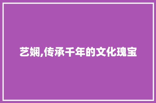 艺娴,传承千年的文化瑰宝