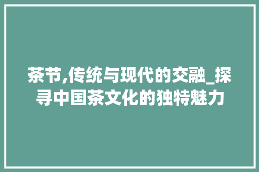 茶节,传统与现代的交融_探寻中国茶文化的独特魅力