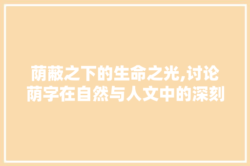荫蔽之下的生命之光,讨论荫字在自然与人文中的深刻内涵