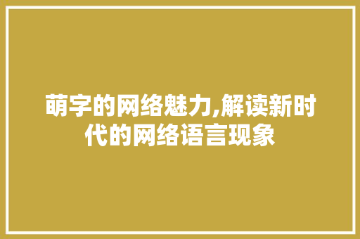 萌字的网络魅力,解读新时代的网络语言现象