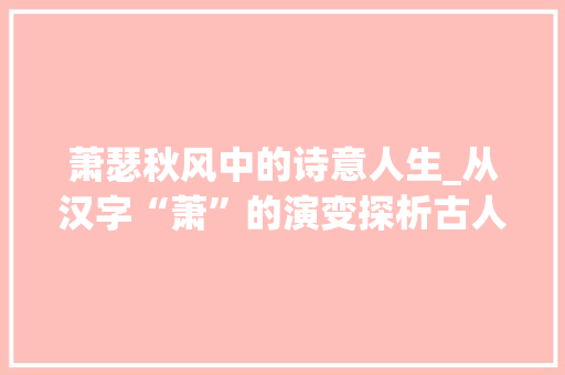 萧瑟秋风中的诗意人生_从汉字“萧”的演变探析古人的情感世界
