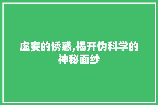 虚妄的诱惑,揭开伪科学的神秘面纱