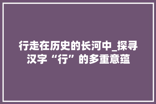 行走在历史的长河中_探寻汉字“行”的多重意蕴