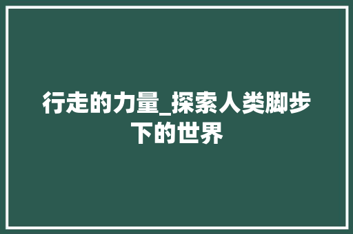 行走的力量_探索人类脚步下的世界