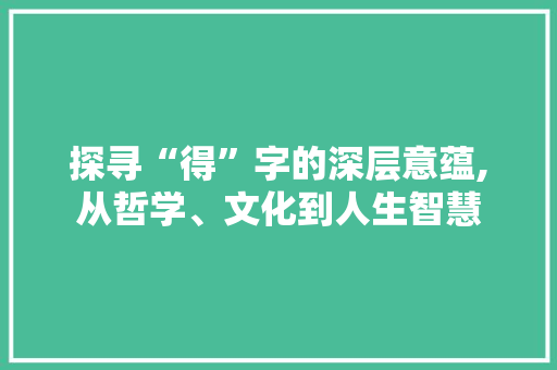 探寻“得”字的深层意蕴,从哲学、文化到人生智慧
