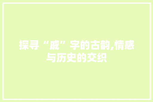 探寻“戚”字的古韵,情感与历史的交织