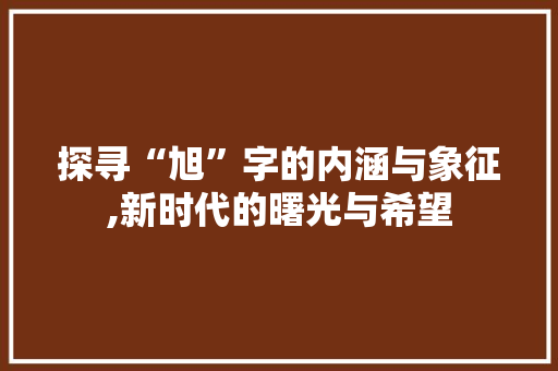 探寻“旭”字的内涵与象征,新时代的曙光与希望