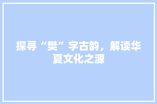 探寻“樊”字古韵，解读华夏文化之源