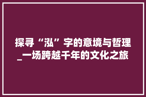 探寻“泓”字的意境与哲理_一场跨越千年的文化之旅