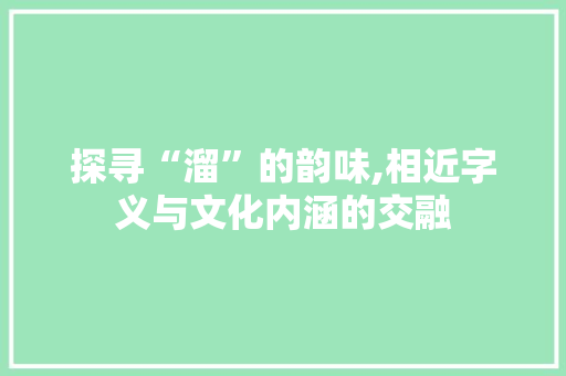 探寻“溜”的韵味,相近字义与文化内涵的交融