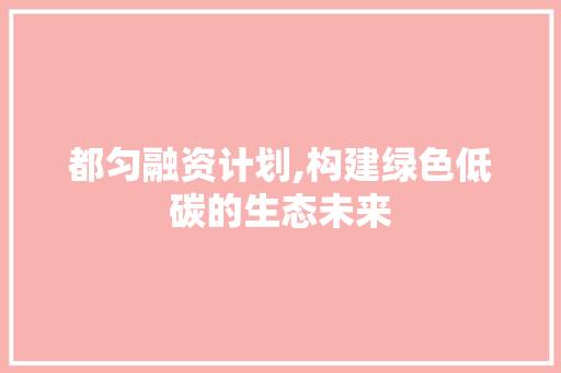 都匀融资计划,构建绿色低碳的生态未来