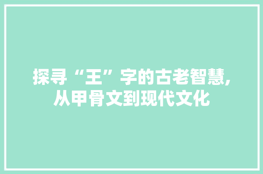 探寻“王”字的古老智慧,从甲骨文到现代文化