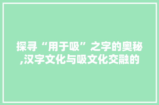 探寻“用于吸”之字的奥秘,汉字文化与吸文化交融的历史画卷