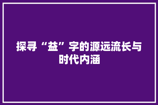 探寻“益”字的源远流长与时代内涵