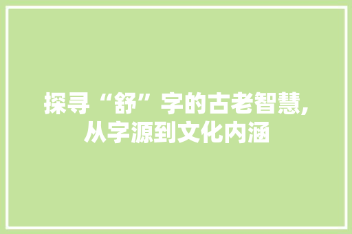 探寻“舒”字的古老智慧,从字源到文化内涵