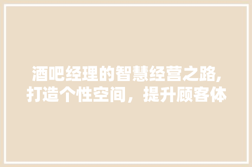 酒吧经理的智慧经营之路,打造个性空间，提升顾客体验