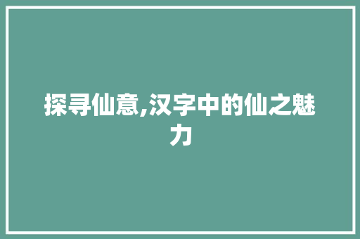 探寻仙意,汉字中的仙之魅力