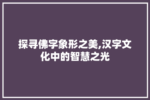 探寻佛字象形之美,汉字文化中的智慧之光
