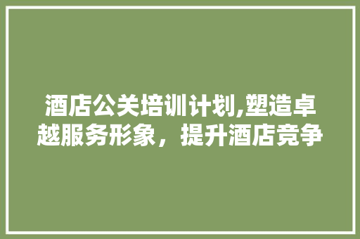 酒店公关培训计划,塑造卓越服务形象，提升酒店竞争力