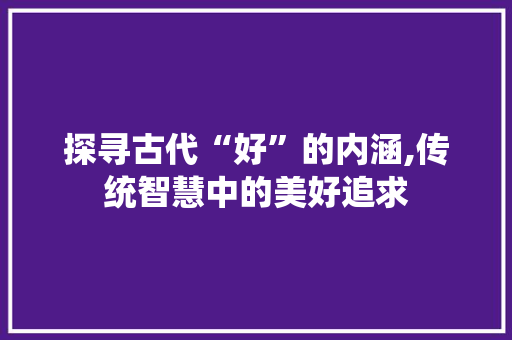 探寻古代“好”的内涵,传统智慧中的美好追求