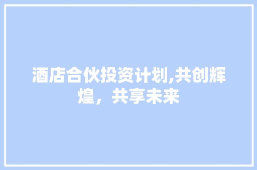 酒店合伙投资计划,共创辉煌，共享未来