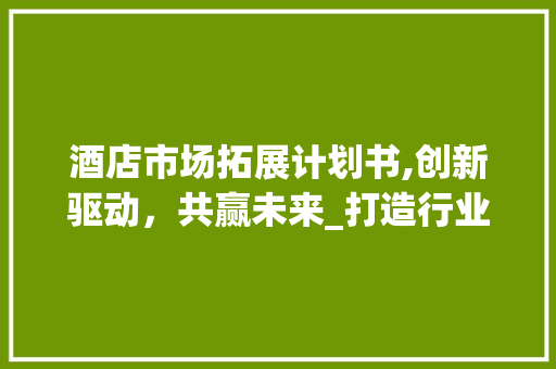 酒店市场拓展计划书,创新驱动，共赢未来_打造行业新标杆