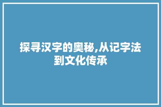 探寻汉字的奥秘,从记字法到文化传承