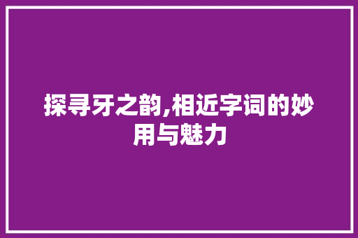 探寻牙之韵,相近字词的妙用与魅力