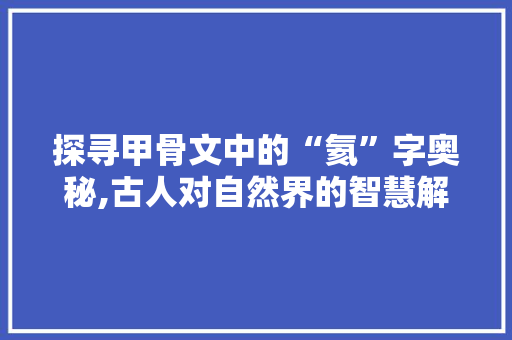 探寻甲骨文中的“氦”字奥秘,古人对自然界的智慧解读