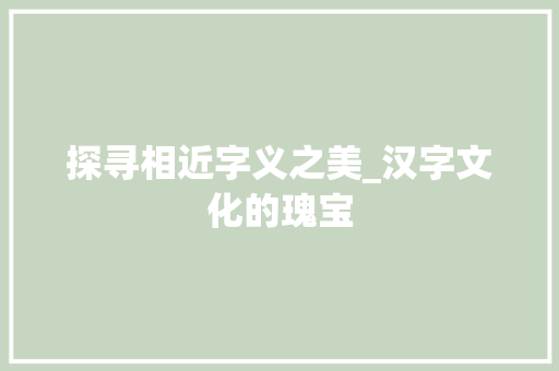 探寻相近字义之美_汉字文化的瑰宝