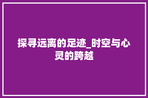 探寻远离的足迹_时空与心灵的跨越