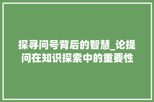 探寻问号背后的智慧_论提问在知识探索中的重要性