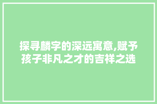 探寻麟字的深远寓意,赋予孩子非凡之才的吉祥之选
