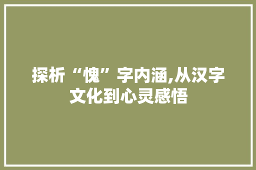 探析“愧”字内涵,从汉字文化到心灵感悟
