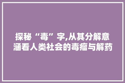 探秘“毒”字,从其分解意涵看人类社会的毒瘤与解药