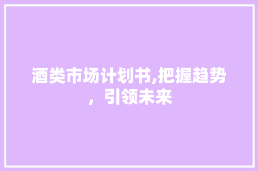 酒类市场计划书,把握趋势，引领未来