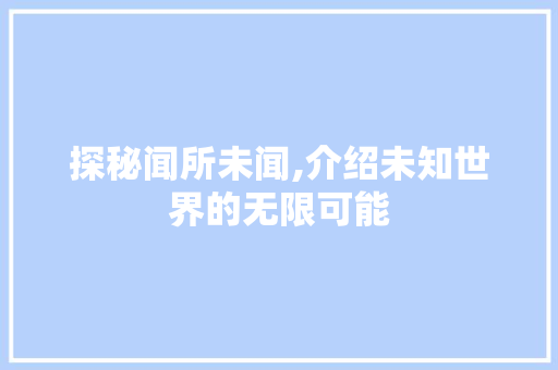 探秘闻所未闻,介绍未知世界的无限可能