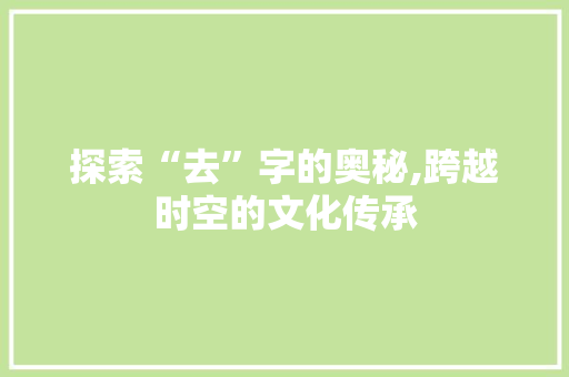 探索“去”字的奥秘,跨越时空的文化传承