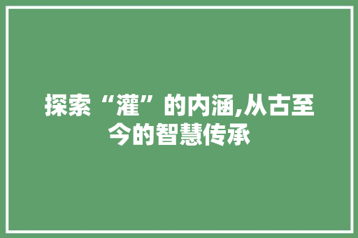 探索“灌”的内涵,从古至今的智慧传承