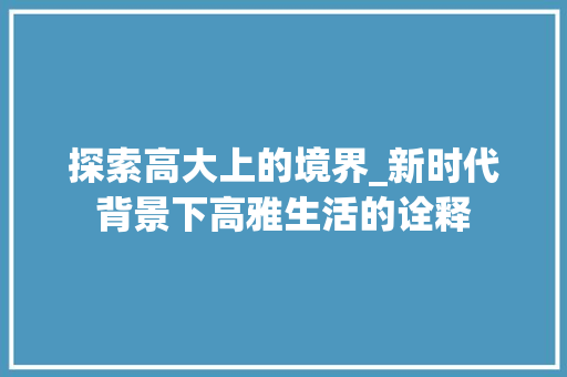 探索高大上的境界_新时代背景下高雅生活的诠释