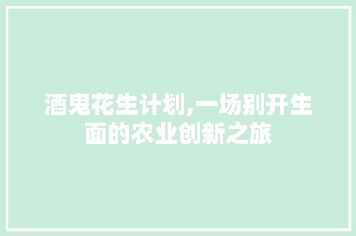 酒鬼花生计划,一场别开生面的农业创新之旅