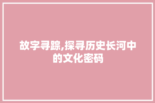 故字寻踪,探寻历史长河中的文化密码