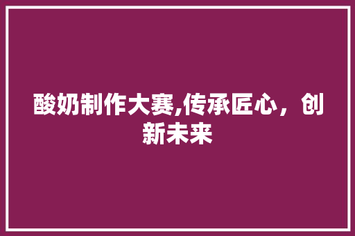 酸奶制作大赛,传承匠心，创新未来
