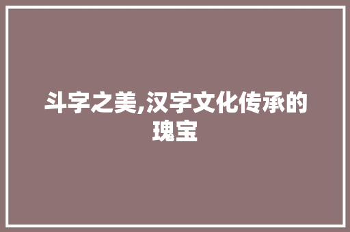 斗字之美,汉字文化传承的瑰宝 特写稿
