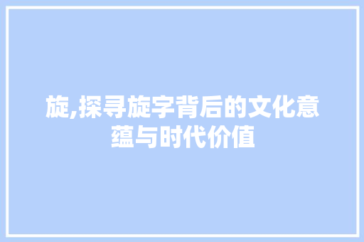 旋,探寻旋字背后的文化意蕴与时代价值