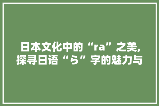 日本文化中的“ra”之美,探寻日语“ら”字的魅力与内涵