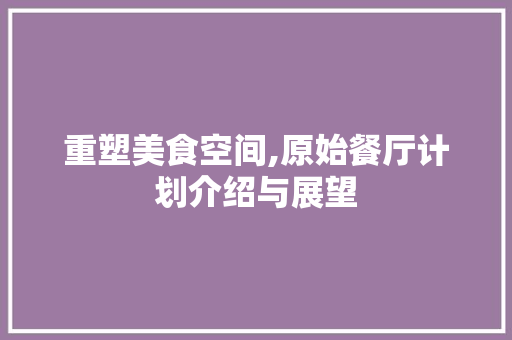 重塑美食空间,原始餐厅计划介绍与展望