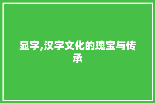 显字,汉字文化的瑰宝与传承 特写稿