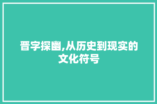 晋字探幽,从历史到现实的文化符号