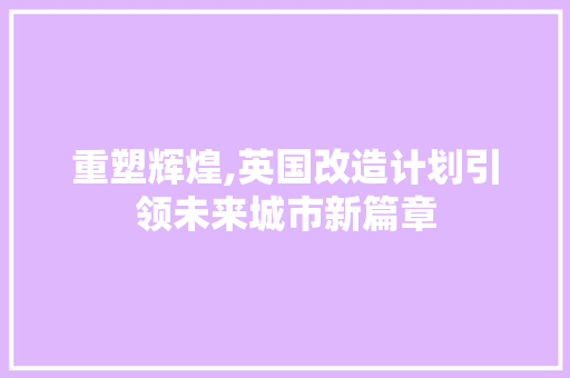 重塑辉煌,英国改造计划引领未来城市新篇章